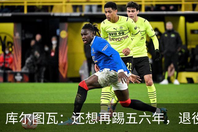 库尔图瓦：还想再踢五六年，退役后不想当主教练因为这让人老得快